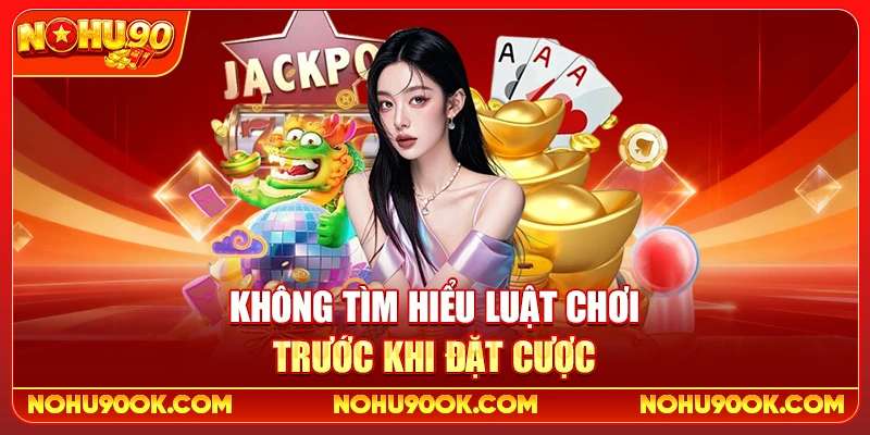 Không tìm hiểu luật chơi trước khi đặt cược