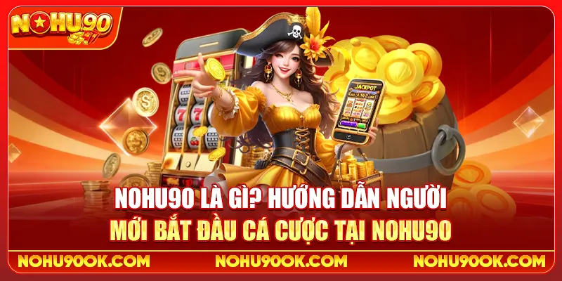 Nohu90 Là Gì? Hướng Dẫn Người Mới Bắt Đầu Cá Cược Tại nohu90