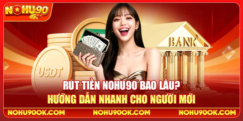 Rút Tiền Nohu90 Bao Lâu? Hướng Dẫn Nhanh Cho Người Mới