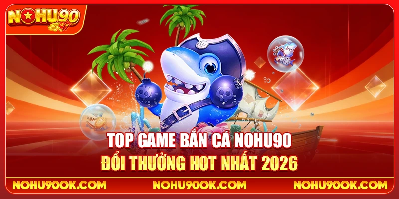 Top Game Bắn Cá Nohu90 Đổi Thưởng Hot Nhất 2026